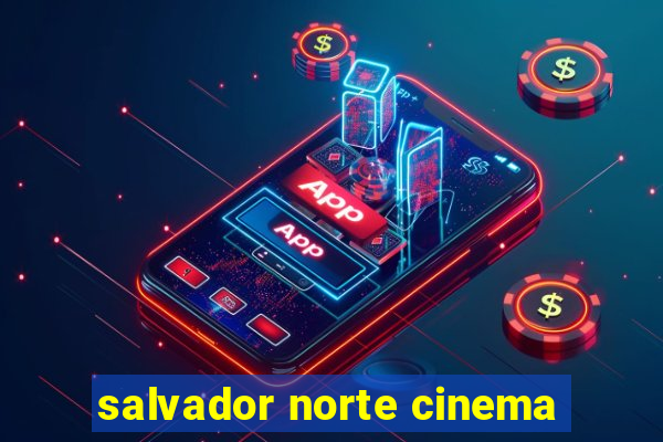 salvador norte cinema